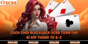 Cách Chơi Blackjack SC88 Toàn Tập – Bí Kíp Thắng Từ A-Z